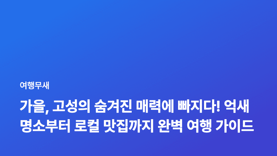 가을, 고성의 숨겨진 매력에 빠지다! 억새 명소부터 로컬 맛집까지 완벽 여행 가이드